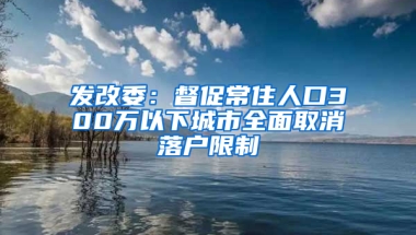 发改委：督促常住人口300万以下城市全面取消落户限制