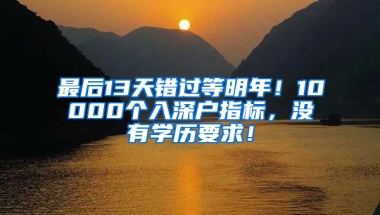 最后13天错过等明年！10000个入深户指标，没有学历要求！