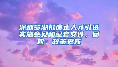 深圳罗湖拟废止人才引进实施意见和配套文件，回应：政策更新