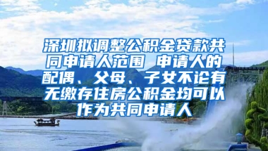 深圳拟调整公积金贷款共同申请人范围 申请人的配偶、父母、子女不论有无缴存住房公积金均可以作为共同申请人