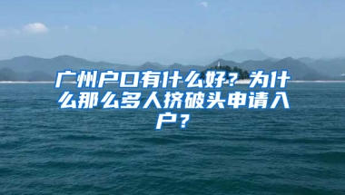 广州户口有什么好？为什么那么多人挤破头申请入户？