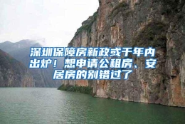 深圳保障房新政或于年内出炉！想申请公租房、安居房的别错过了