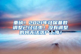 重磅！2021年社保基数调整已经结束！没有调整的将无法落户上海！