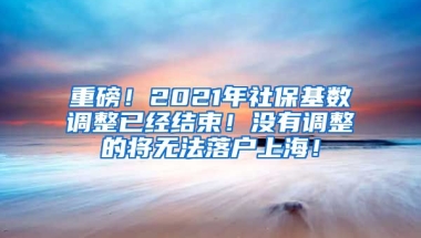 重磅！2021年社保基数调整已经结束！没有调整的将无法落户上海！