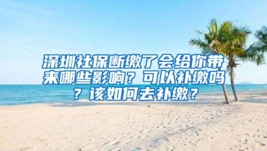 深圳社保断缴了会给你带来哪些影响？可以补缴吗？该如何去补缴？