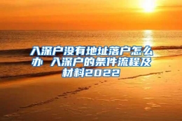 入深户没有地址落户怎么办 入深户的条件流程及材料2022