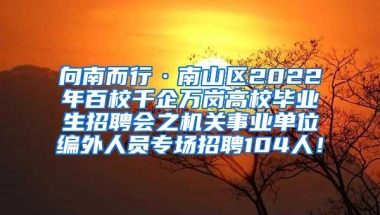 向南而行·南山区2022年百校千企万岗高校毕业生招聘会之机关事业单位编外人员专场招聘104人！