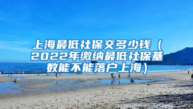 上海最低社保交多少钱（2022年缴纳最低社保基数能不能落户上海）