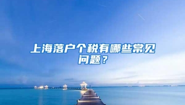 上海落户个税有哪些常见问题？