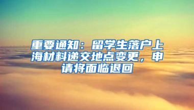 重要通知：留学生落户上海材料递交地点变更，申请将面临退回