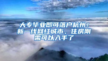 大专毕业即可落户杭州！新一线网红城市，住房刚需可以入手了