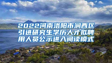 2022河南洛阳市涧西区引进研究生学历人才拟聘用人员公示进入阅读模式