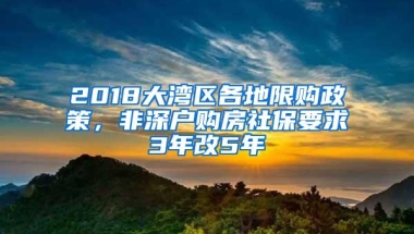 2018大湾区各地限购政策，非深户购房社保要求3年改5年