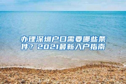 办理深圳户口需要哪些条件？2021最新入户指南