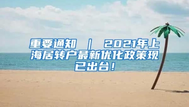 重要通知 ｜ 2021年上海居转户最新优化政策现已出台！