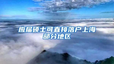 应届硕士可直接落户上海部分地区