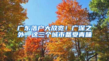 广东落户大放宽！广深之外，这三个城市备受青睐