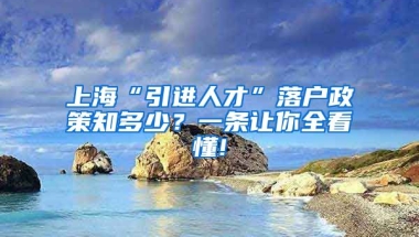 上海“引进人才”落户政策知多少？一条让你全看懂!