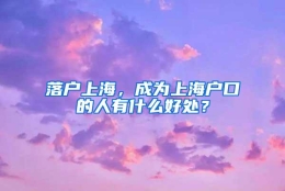 落户上海，成为上海户口的人有什么好处？