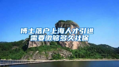 博士落户上海人才引进 需要缴够多久社保