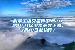 到手工资又要降了！2022年社保缴费基数上调，3月18日起执行！