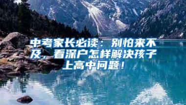 中考家长必读：别怕来不及，看深户怎样解决孩子上高中问题！