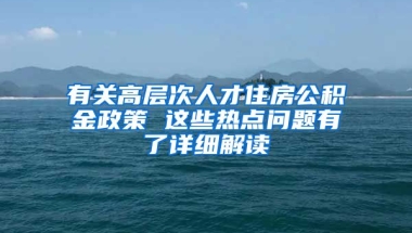 有关高层次人才住房公积金政策 这些热点问题有了详细解读