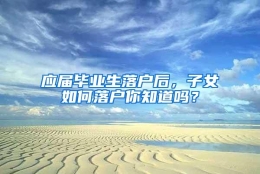 应届毕业生落户后，子女如何落户你知道吗？