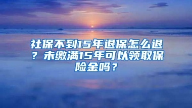 社保不到15年退保怎么退？未缴满15年可以领取保险金吗？