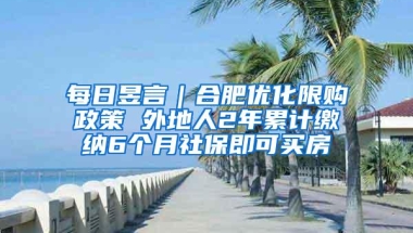 每日昱言｜合肥优化限购政策 外地人2年累计缴纳6个月社保即可买房