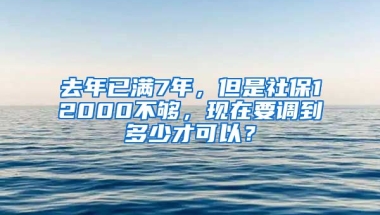 去年已满7年，但是社保12000不够，现在要调到多少才可以？