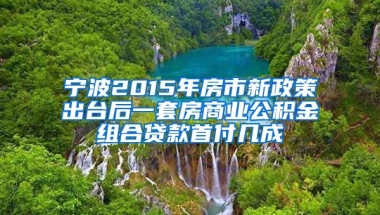 宁波2015年房市新政策出台后一套房商业公积金组合贷款首付几成