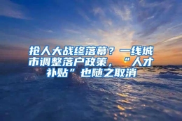 抢人大战终落幕？一线城市调整落户政策，“人才补贴”也随之取消