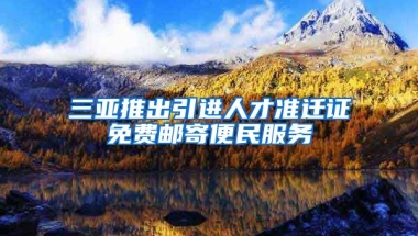 三亚推出引进人才准迁证免费邮寄便民服务