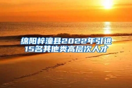 绵阳梓潼县2022年引进15名其他类高层次人才