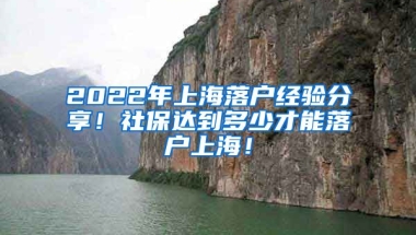 2022年上海落户经验分享！社保达到多少才能落户上海！