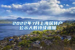 2022年7月上海居转户公示人数持续增加