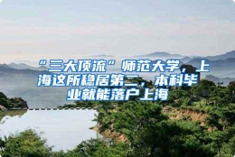 “三大顶流”师范大学，上海这所稳居第二，本科毕业就能落户上海