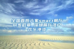 全国首批六家smart展厅同步启幕 深圳展厅落户欢乐港湾