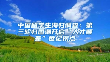 中国留学生海归调查：第三轮归国潮开启“人才顺差”世纪拐点