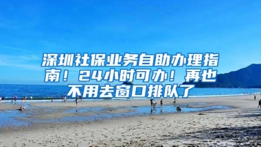 深圳社保业务自助办理指南！24小时可办！再也不用去窗口排队了