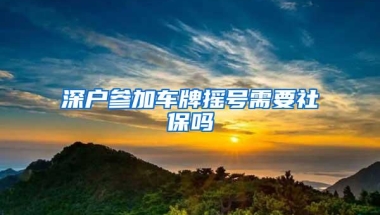 深户参加车牌摇号需要社保吗