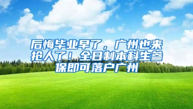 后悔毕业早了，广州也来抢人了！全日制本科生参保即可落户广州