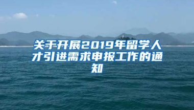 关于开展2019年留学人才引进需求申报工作的通知