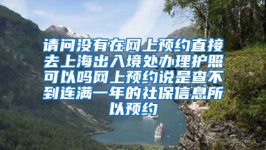 请问没有在网上预约直接去上海出入境处办理护照可以吗网上预约说是查不到连满一年的社保信息所以预约