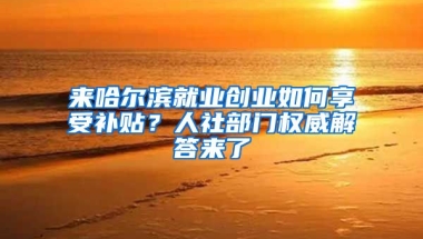 来哈尔滨就业创业如何享受补贴？人社部门权威解答来了