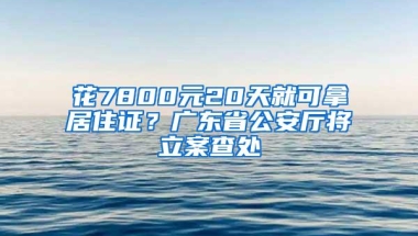 花7800元20天就可拿居住证？广东省公安厅将立案查处