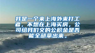 我是一个来上海外来打工者，不想在上海买房，公司给我们交的公积金是否能全部拿出来。