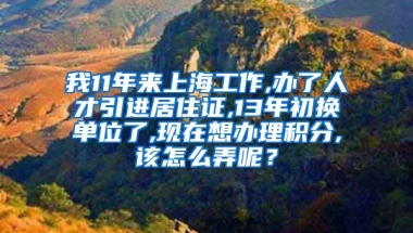 我11年来上海工作,办了人才引进居住证,13年初换单位了,现在想办理积分,该怎么弄呢？