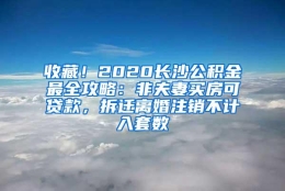 收藏！2020长沙公积金最全攻略：非夫妻买房可贷款，拆迁离婚注销不计入套数